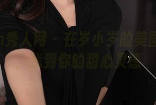 Xiuren秀人网 – 在岁小岁的美图合集里，找到你的甜心灵感