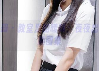 稚乖画册 – 教室里的暧昧：夜夜出镜的有趣图集